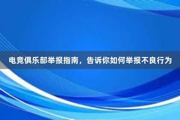 电竞俱乐部举报指南，告诉你如何举报不良行为