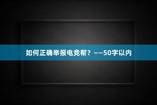 如何正确举报电竞帮？——50字以内