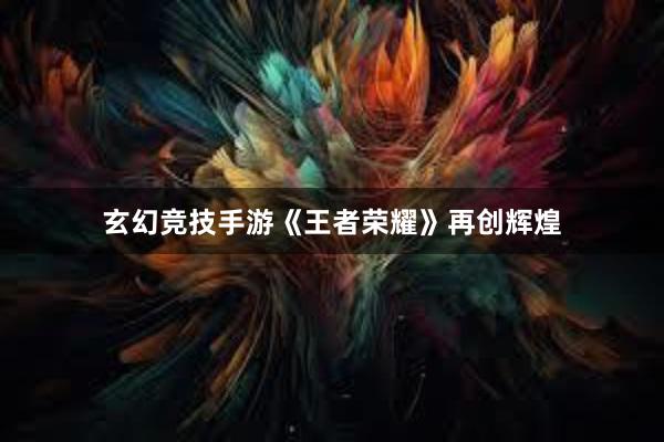 玄幻竞技手游《王者荣耀》再创辉煌