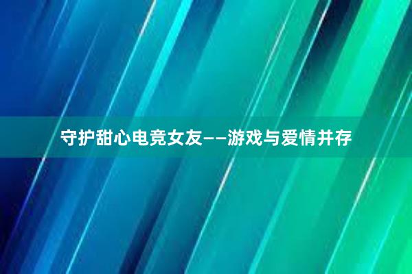 守护甜心电竞女友——游戏与爱情并存