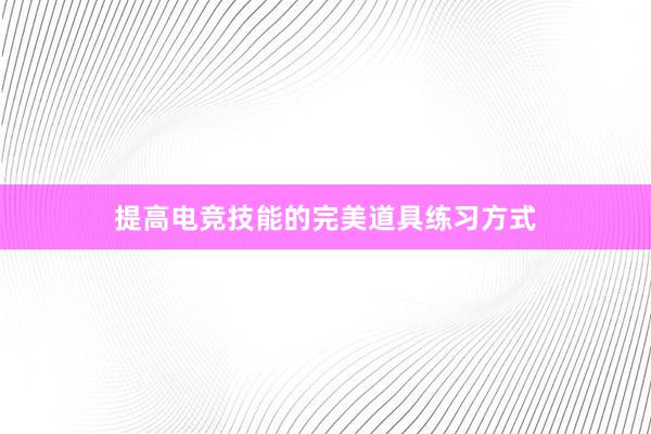 提高电竞技能的完美道具练习方式