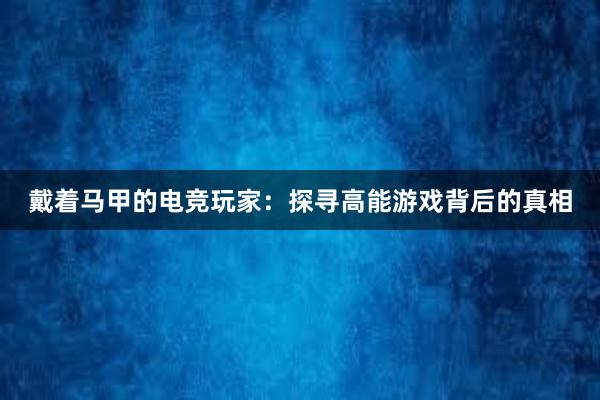 戴着马甲的电竞玩家：探寻高能游戏背后的真相