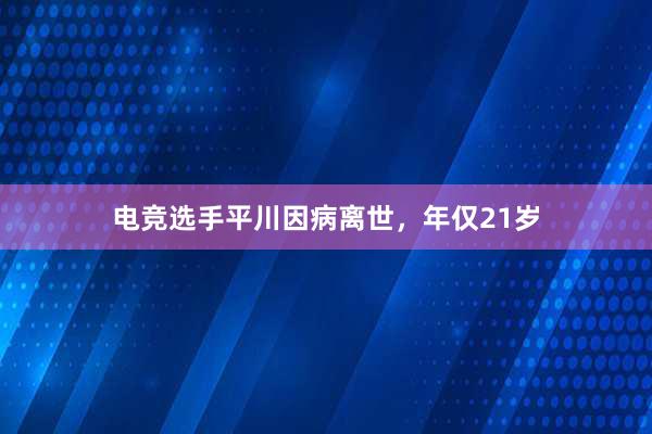 电竞选手平川因病离世，年仅21岁