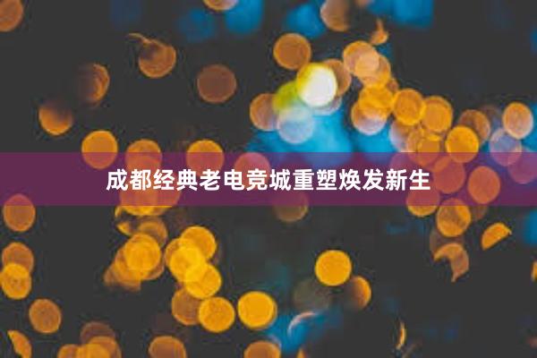 成都经典老电竞城重塑焕发新生