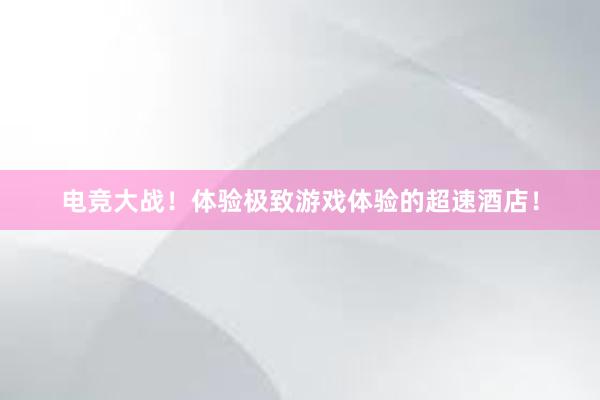 电竞大战！体验极致游戏体验的超速酒店！