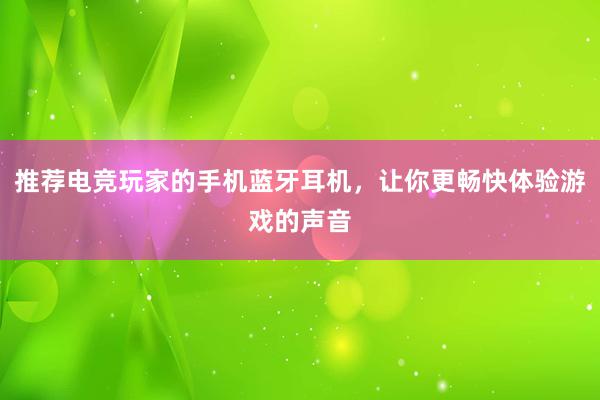 推荐电竞玩家的手机蓝牙耳机，让你更畅快体验游戏的声音