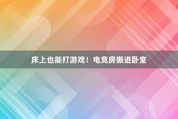 床上也能打游戏！电竞房搬进卧室