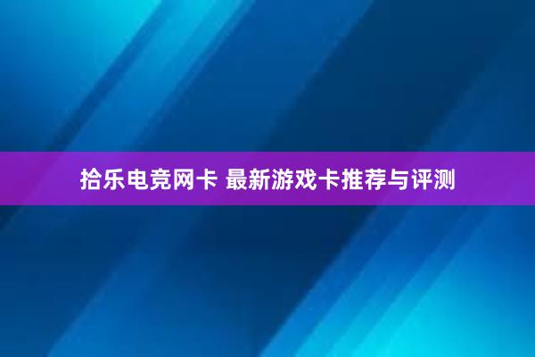 拾乐电竞网卡 最新游戏卡推荐与评测