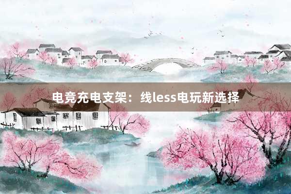 电竞充电支架：线less电玩新选择