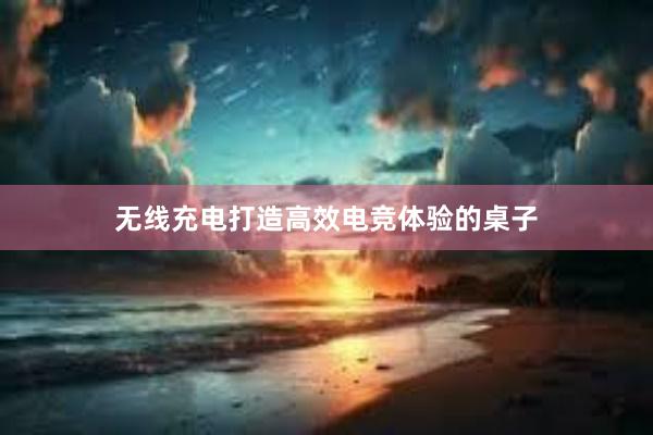 无线充电打造高效电竞体验的桌子