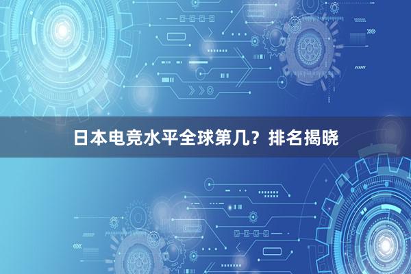 日本电竞水平全球第几？排名揭晓