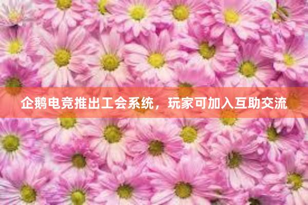 企鹅电竞推出工会系统，玩家可加入互助交流