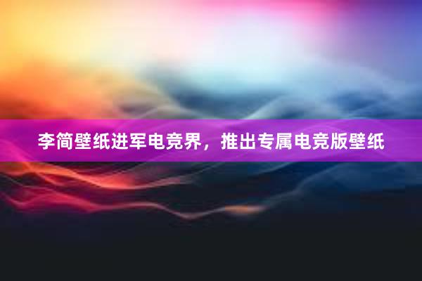 李简壁纸进军电竞界，推出专属电竞版壁纸