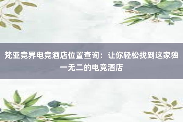 梵亚竞界电竞酒店位置查询：让你轻松找到这家独一无二的电竞酒店