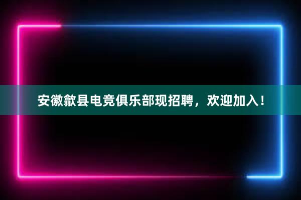 安徽歙县电竞俱乐部现招聘，欢迎加入！