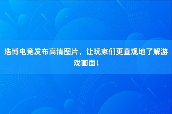 浩博电竞发布高清图片，让玩家们更直观地了解游戏画面！