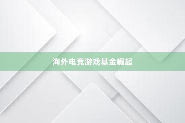 海外电竞游戏基金崛起