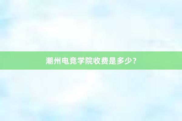 潮州电竞学院收费是多少？