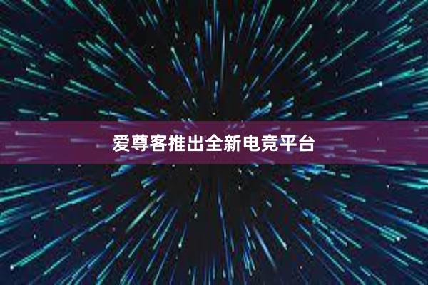 爱尊客推出全新电竞平台