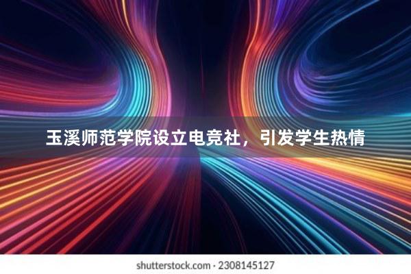 玉溪师范学院设立电竞社，引发学生热情