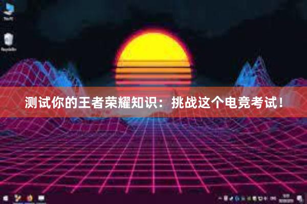 测试你的王者荣耀知识：挑战这个电竞考试！