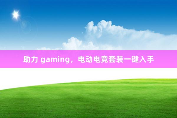 助力 gaming，电动电竞套装一键入手