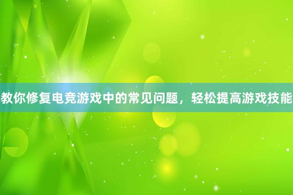 教你修复电竞游戏中的常见问题，轻松提高游戏技能