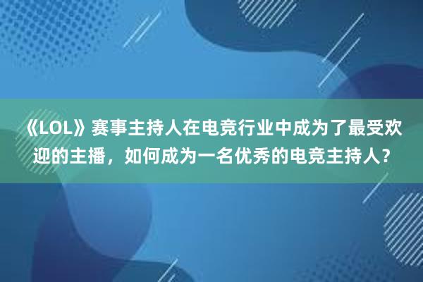 《LOL》赛事主持人在电竞行业中成为了最受欢迎的主播，如何成为一名优秀的电竞主持人？