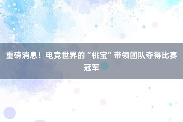 重磅消息！电竞世界的“桃宝”带领团队夺得比赛冠军