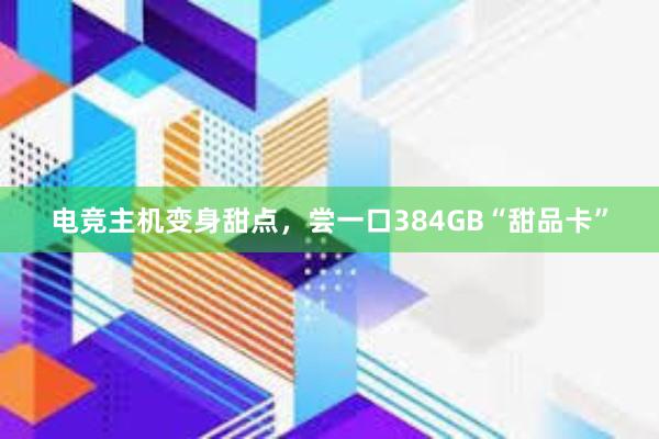 电竞主机变身甜点，尝一口384GB“甜品卡”