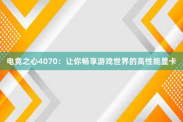 电竞之心4070：让你畅享游戏世界的高性能显卡