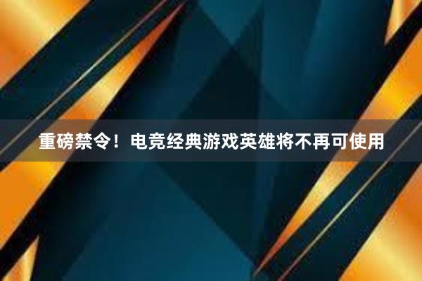 重磅禁令！电竞经典游戏英雄将不再可使用