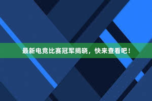 最新电竞比赛冠军揭晓，快来查看吧！