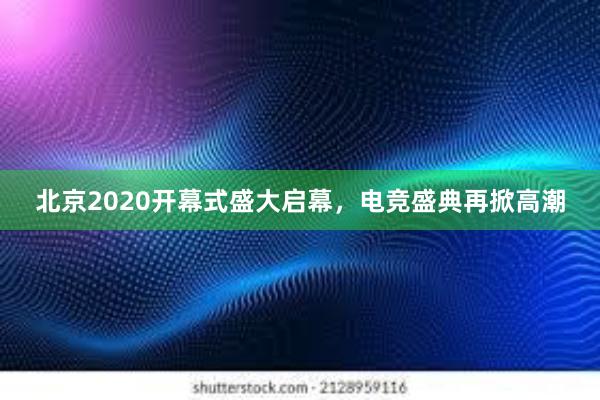 北京2020开幕式盛大启幕，电竞盛典再掀高潮