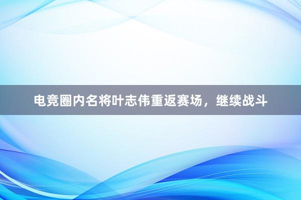 电竞圈内名将叶志伟重返赛场，继续战斗