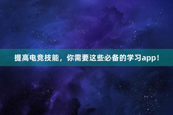 提高电竞技能，你需要这些必备的学习app！