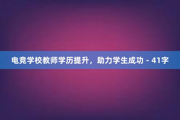 电竞学校教师学历提升，助力学生成功 - 41字