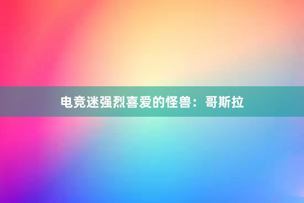 电竞迷强烈喜爱的怪兽：哥斯拉