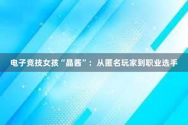 电子竞技女孩“晶酱”：从匿名玩家到职业选手