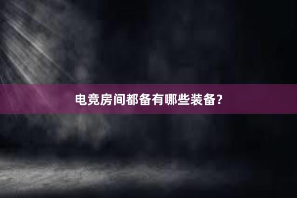 电竞房间都备有哪些装备？