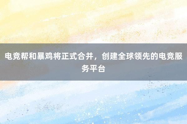 电竞帮和暴鸡将正式合并，创建全球领先的电竞服务平台