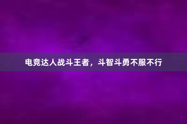 电竞达人战斗王者，斗智斗勇不服不行