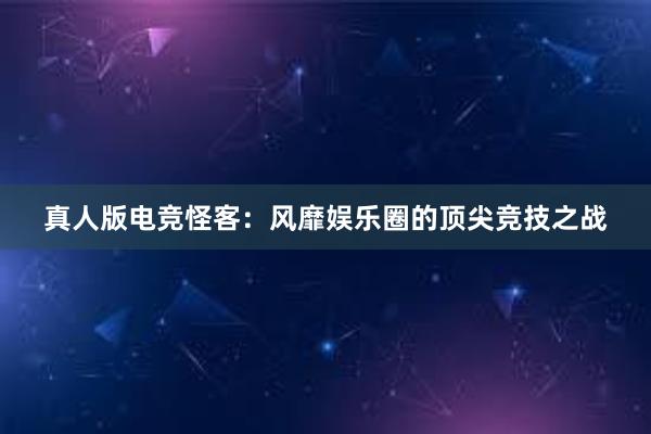 真人版电竞怪客：风靡娱乐圈的顶尖竞技之战