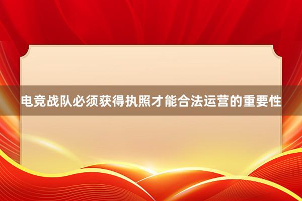 电竞战队必须获得执照才能合法运营的重要性