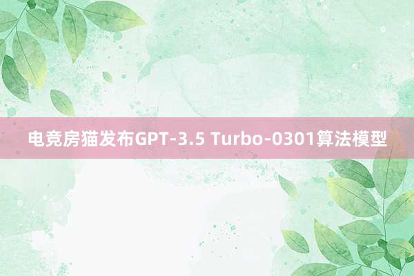 电竞房猫发布GPT-3.5 Turbo-0301算法模型