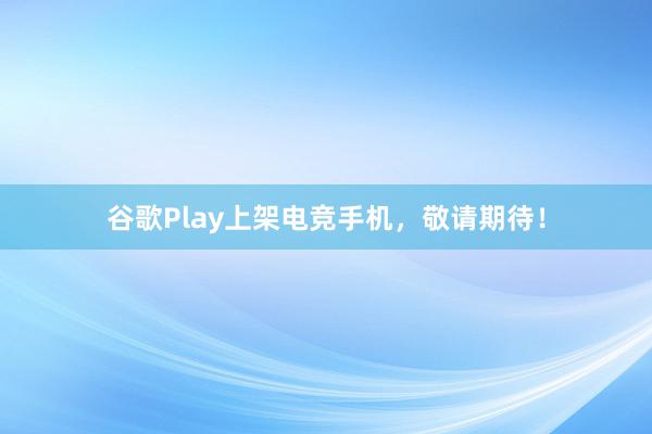 谷歌Play上架电竞手机，敬请期待！