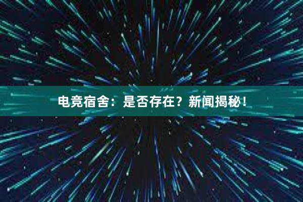 电竞宿舍：是否存在？新闻揭秘！