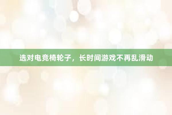 选对电竞椅轮子，长时间游戏不再乱滑动