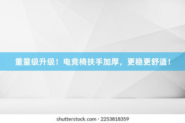 重量级升级！电竞椅扶手加厚，更稳更舒适！