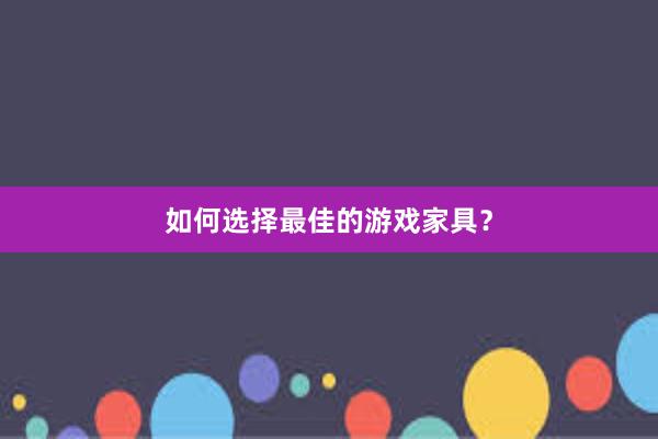 如何选择最佳的游戏家具？